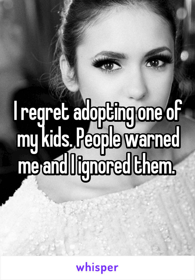 I regret adopting one of my kids. People warned me and I ignored them. 