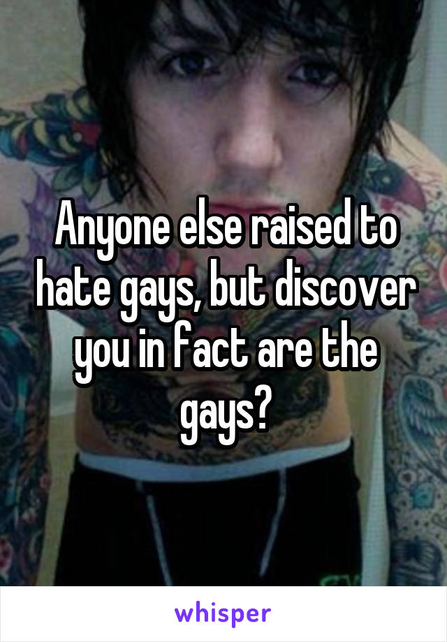 Anyone else raised to hate gays, but discover you in fact are the gays?