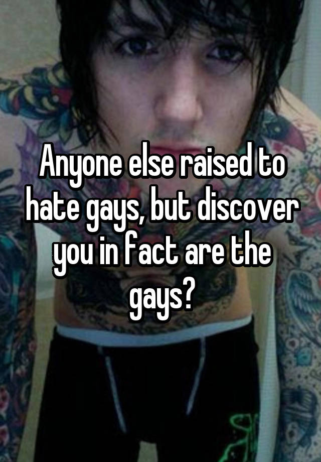 Anyone else raised to hate gays, but discover you in fact are the gays?