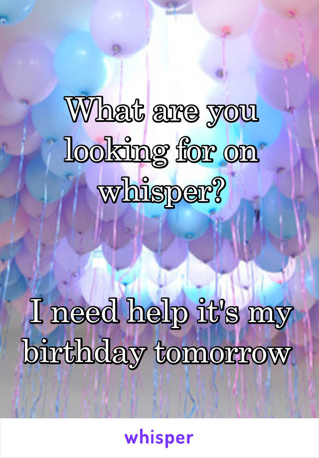 What are you looking for on whisper?


I need help it's my birthday tomorrow 