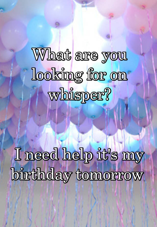 What are you looking for on whisper?


I need help it's my birthday tomorrow 