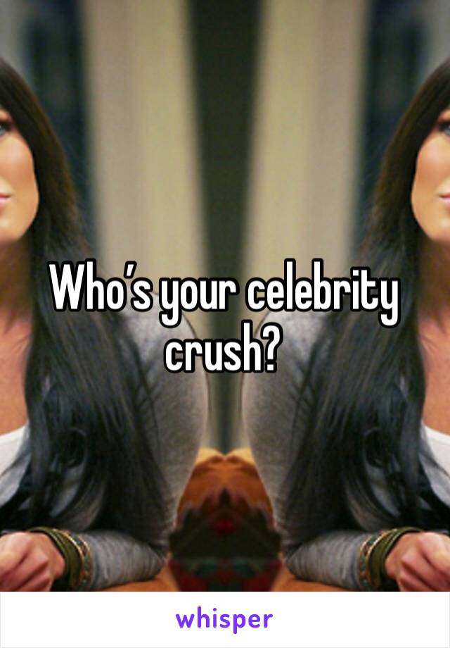 Who’s your celebrity crush?