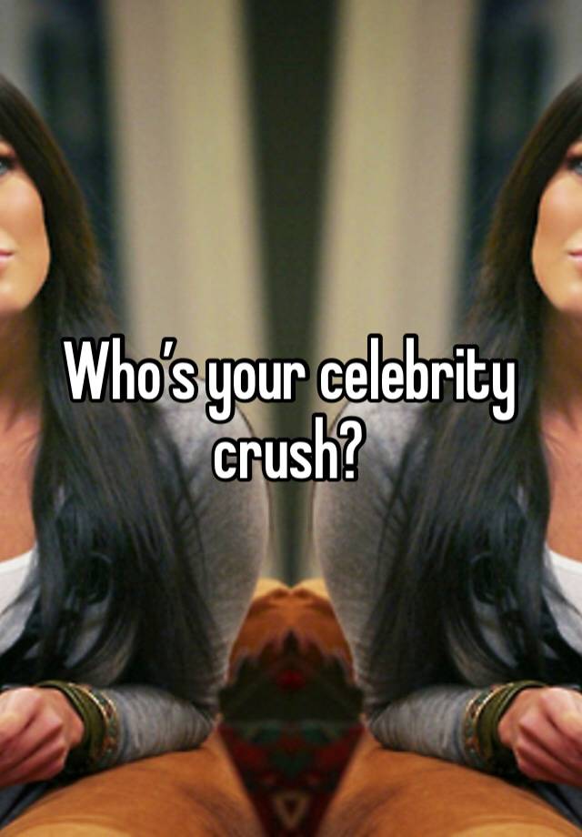 Who’s your celebrity crush?