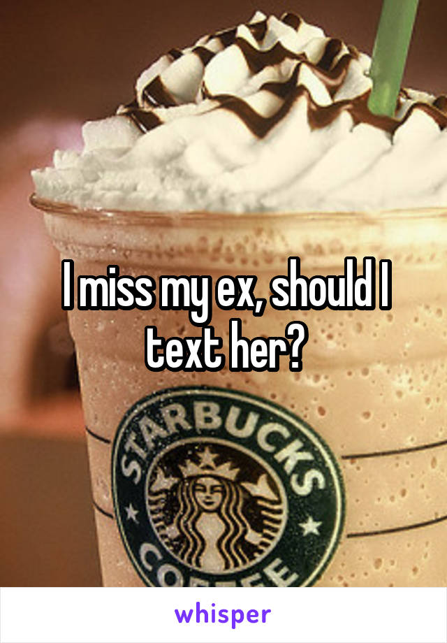 I miss my ex, should I text her?