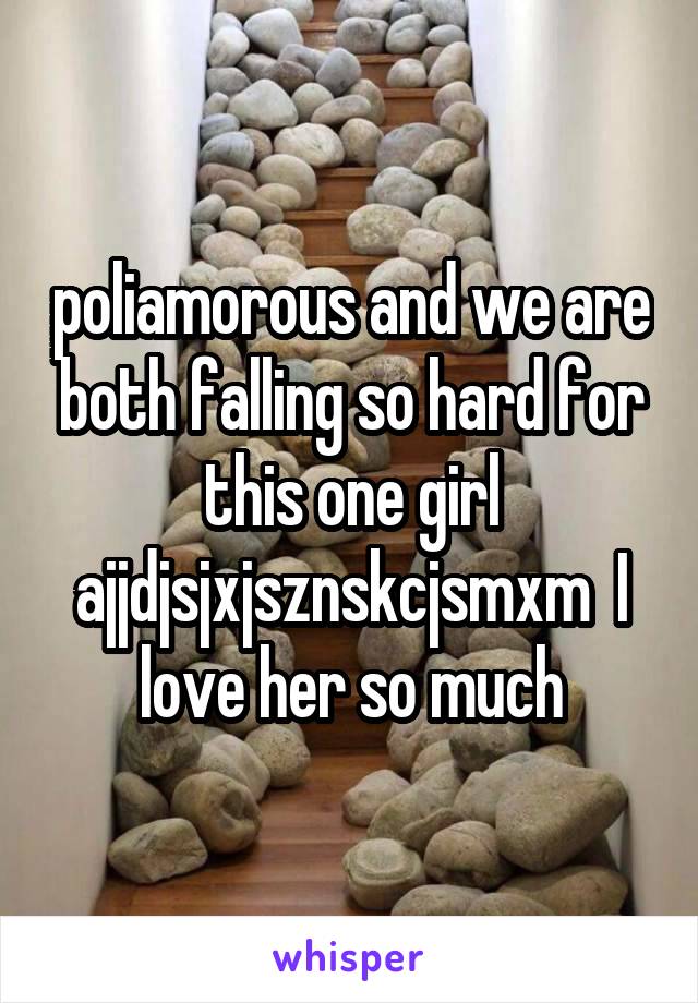 poliamorous and we are both falling so hard for this one girl ajjdjsjxjsznskcjsmxm  I love her so much