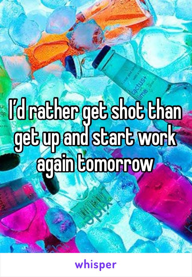 I’d rather get shot than get up and start work again tomorrow 