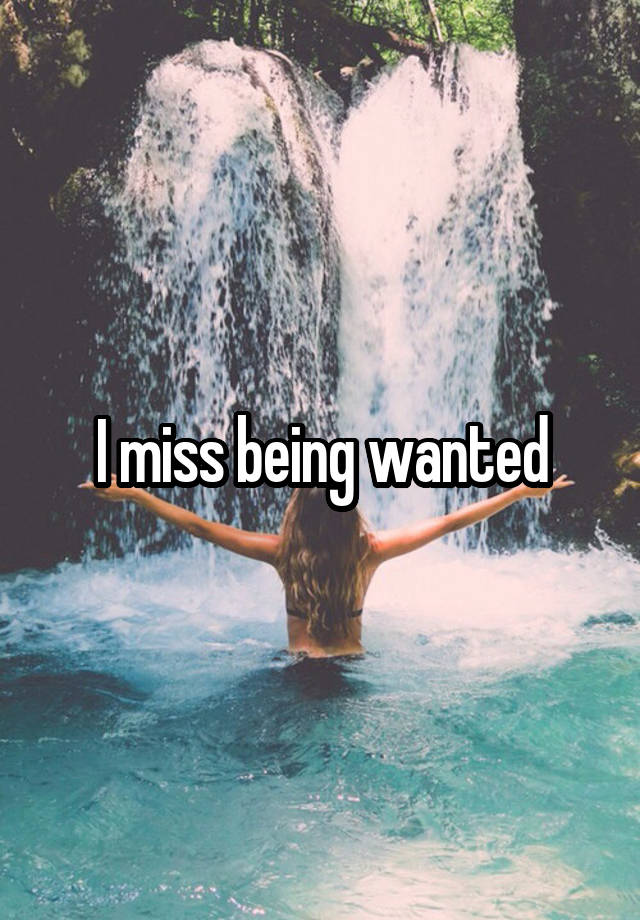 I miss being wanted