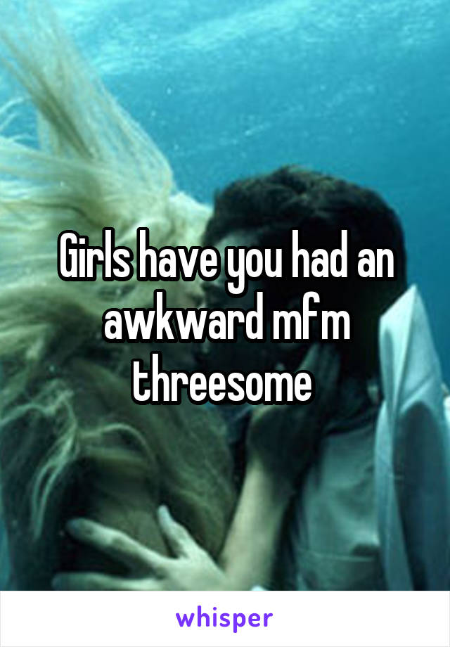 Girls have you had an awkward mfm threesome 