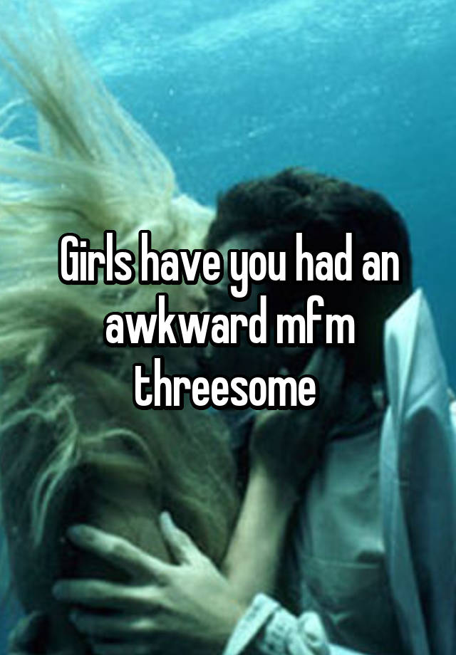 Girls have you had an awkward mfm threesome 