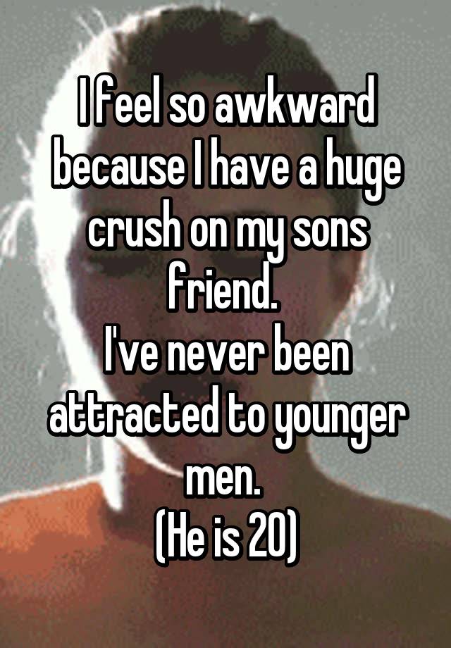 I feel so awkward because I have a huge crush on my sons friend. 
I've never been attracted to younger men. 
(He is 20)