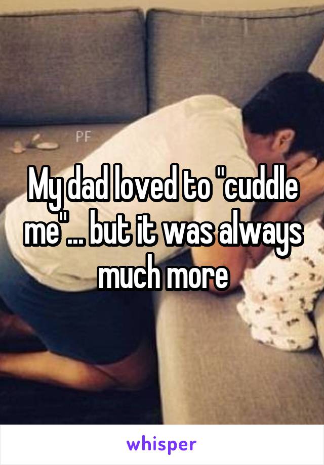 My dad loved to "cuddle me"... but it was always much more