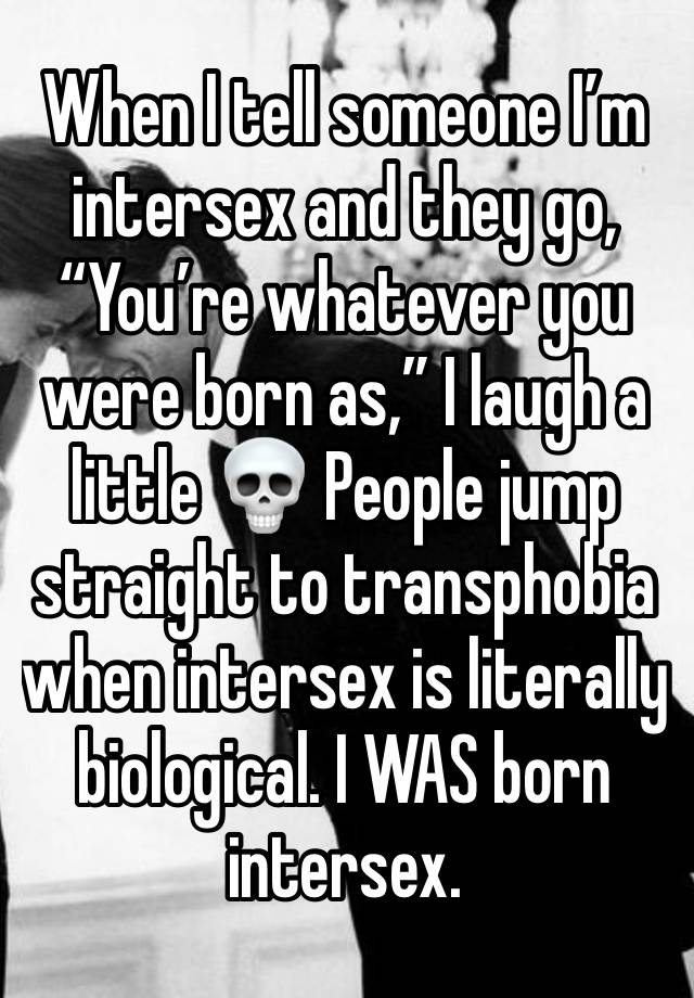 When I tell someone I’m intersex and they go, “You’re whatever you were born as,” I laugh a little 💀 People jump straight to transphobia when intersex is literally biological. I WAS born intersex. 