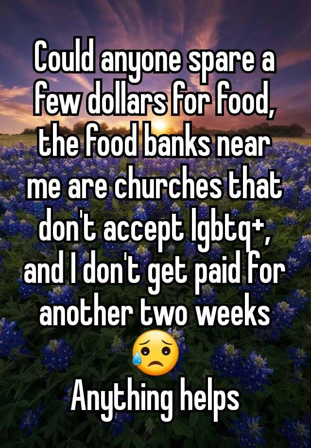 Could anyone spare a few dollars for food, the food banks near me are churches that don't accept lgbtq+, and I don't get paid for another two weeks 😥
Anything helps