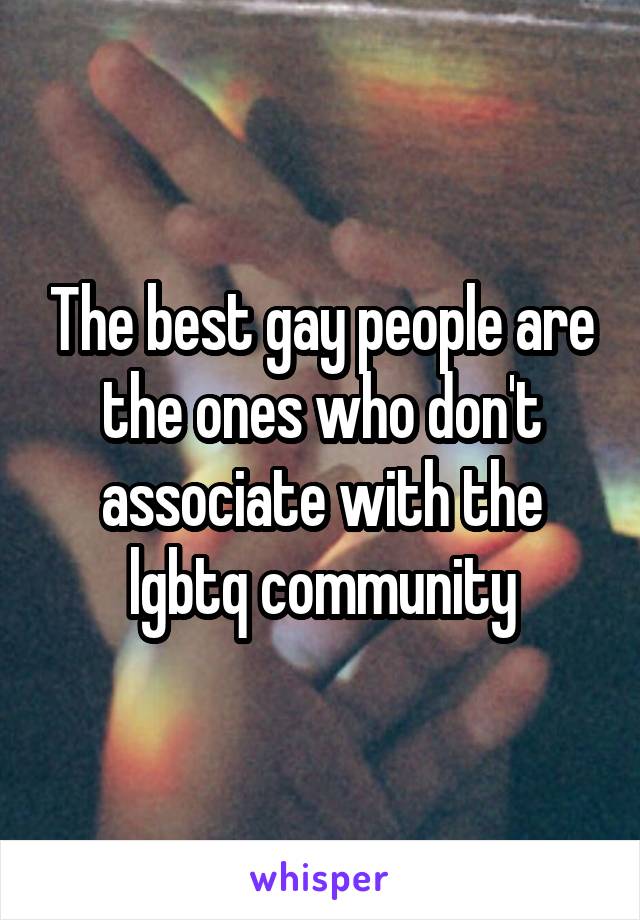 The best gay people are the ones who don't associate with the lgbtq community