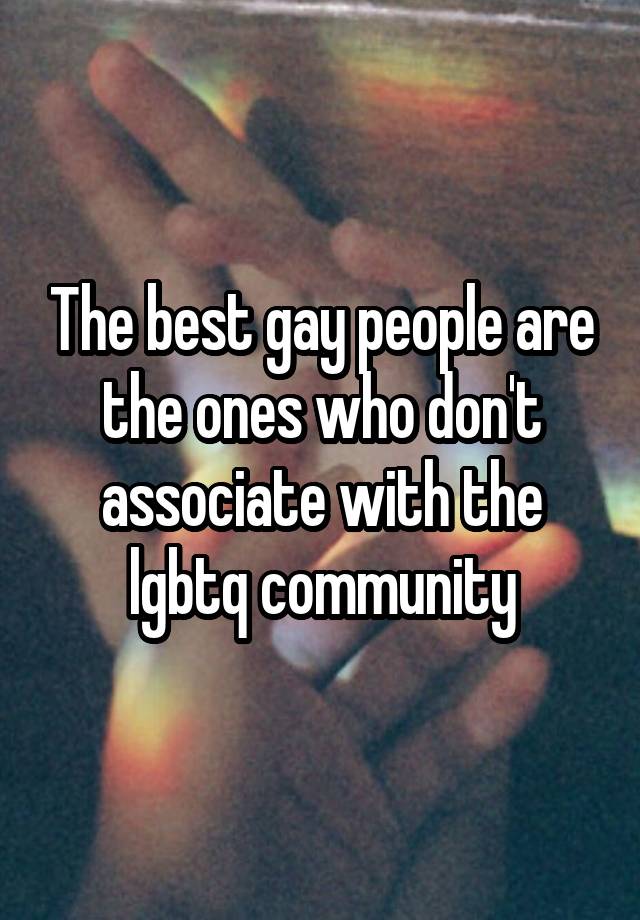 The best gay people are the ones who don't associate with the lgbtq community