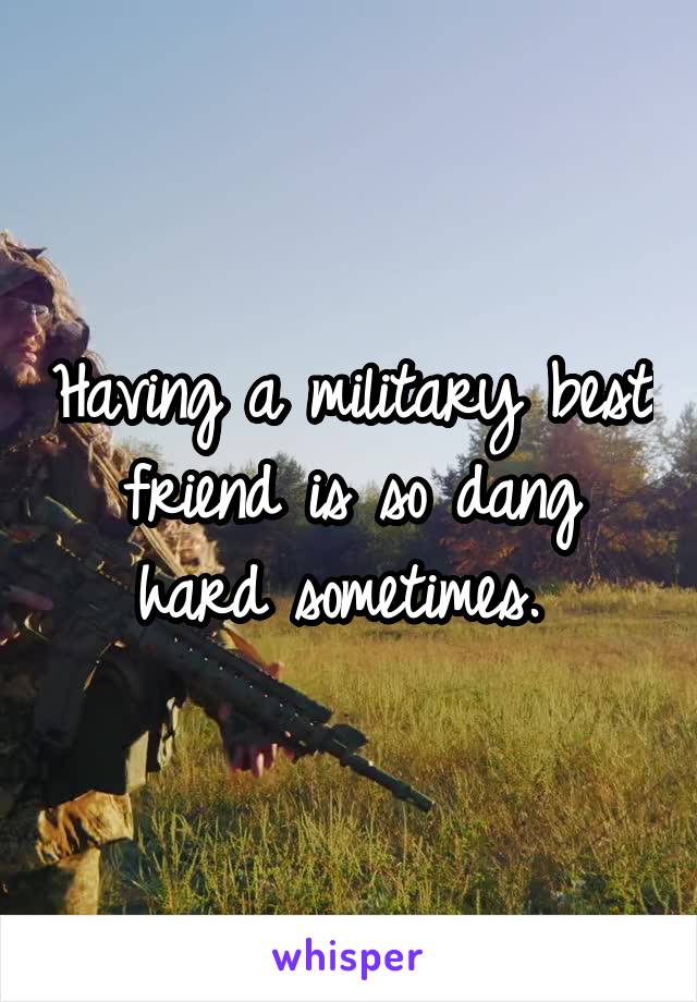 Having a military best friend is so dang hard sometimes. 