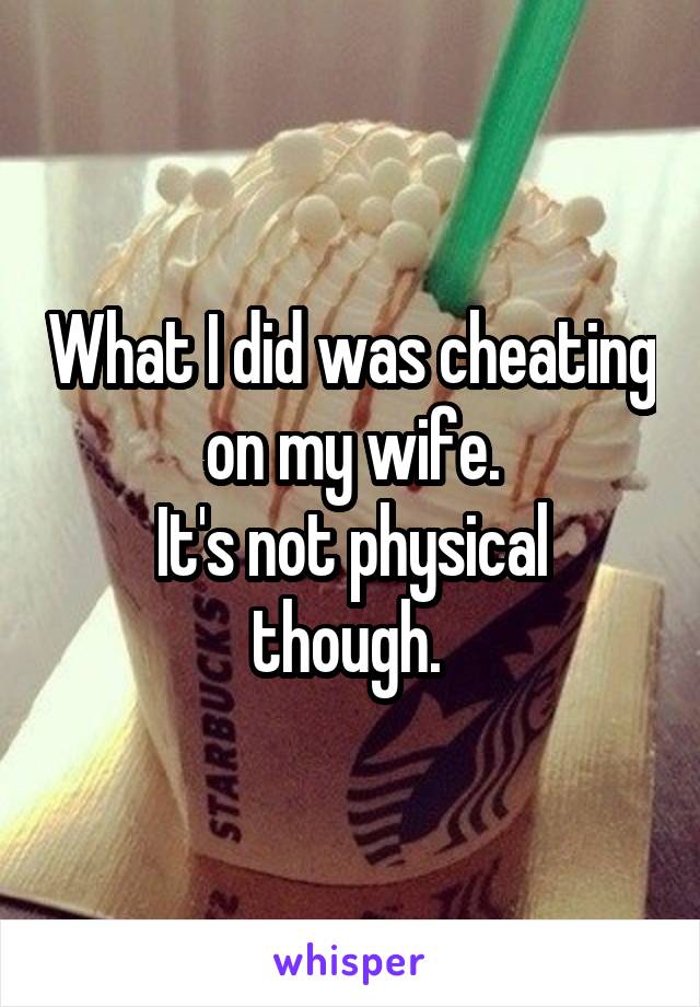 What I did was cheating on my wife.
It's not physical though. 