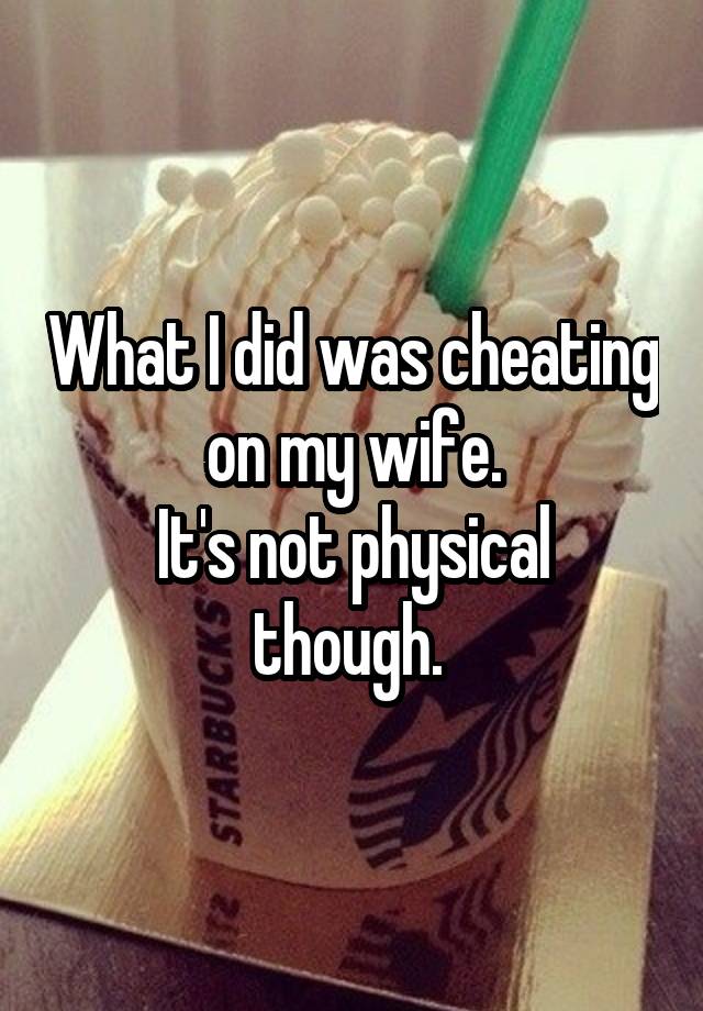 What I did was cheating on my wife.
It's not physical though. 