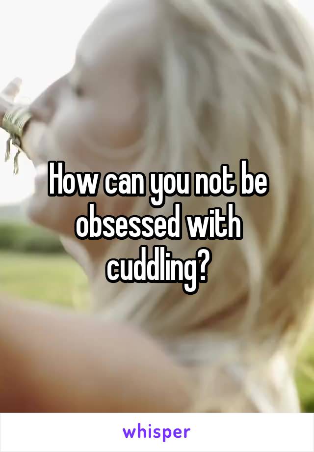 How can you not be obsessed with cuddling?