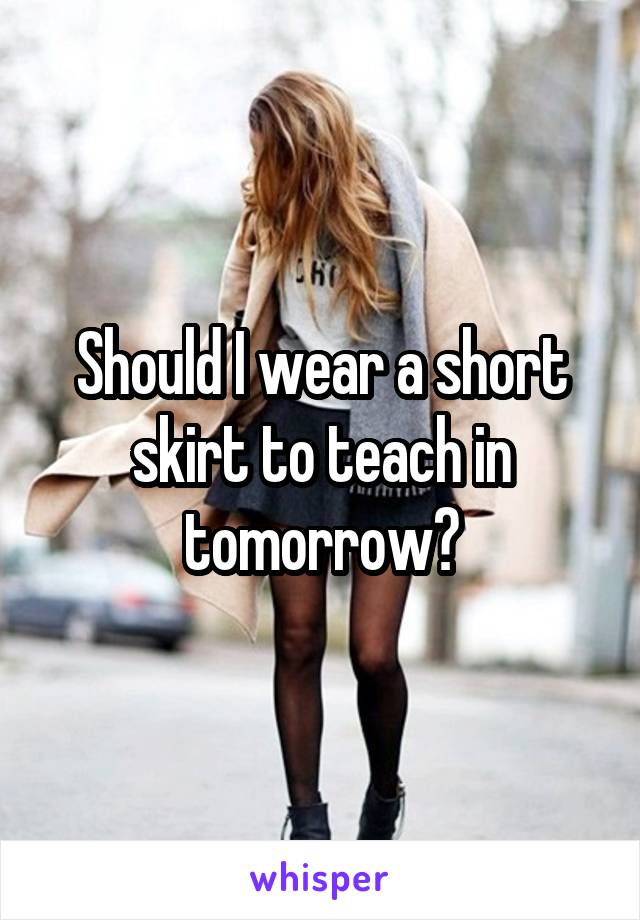 Should I wear a short skirt to teach in tomorrow?