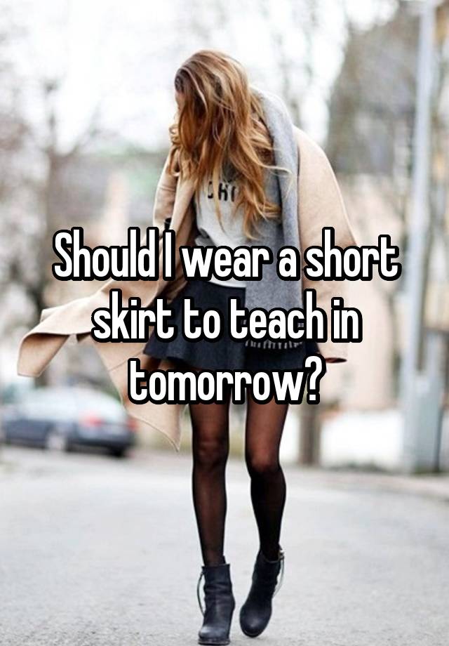 Should I wear a short skirt to teach in tomorrow?