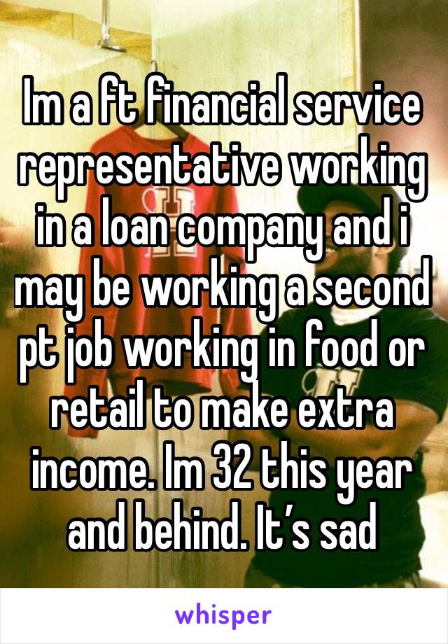 Im a ft financial service representative working in a loan company and i may be working a second pt job working in food or retail to make extra income. Im 32 this year and behind. It’s sad