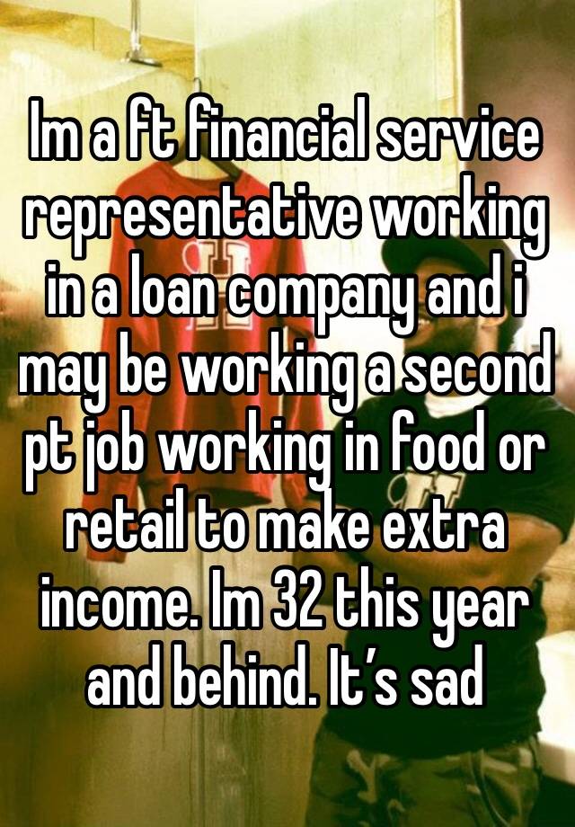 Im a ft financial service representative working in a loan company and i may be working a second pt job working in food or retail to make extra income. Im 32 this year and behind. It’s sad