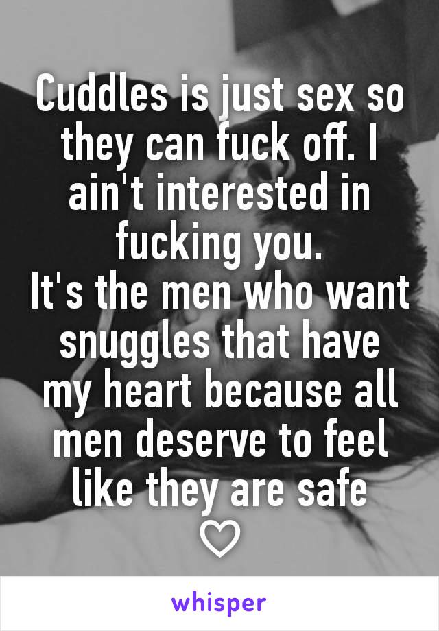 Cuddles is just sex so they can fuck off. I ain't interested in fucking you.
It's the men who want snuggles that have my heart because all men deserve to feel like they are safe
♡