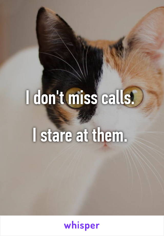 I don't miss calls. 

I stare at them. 