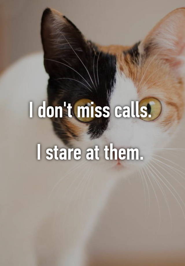 I don't miss calls. 

I stare at them. 