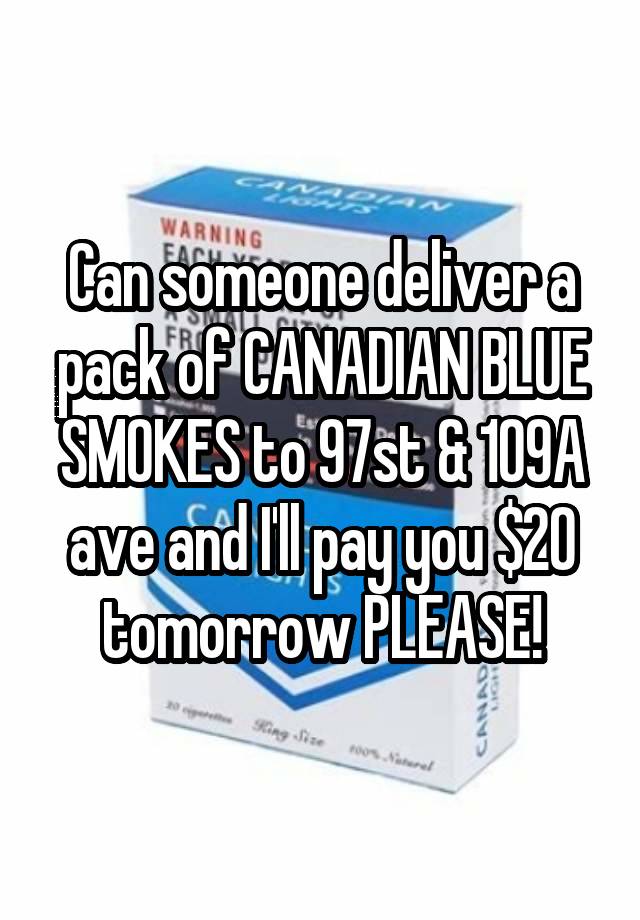 Can someone deliver a pack of CANADIAN BLUE SMOKES to 97st & 109A ave and I'll pay you $20 tomorrow PLEASE!