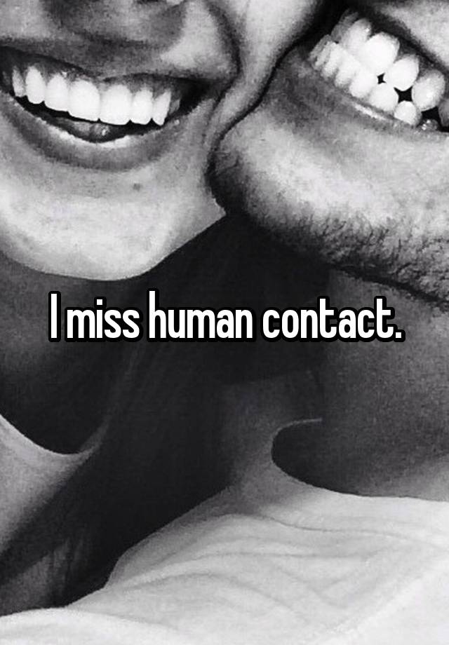 I miss human contact.