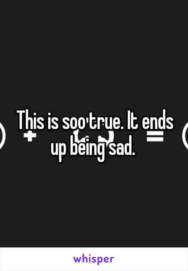 This is soo true. It ends up being sad. 