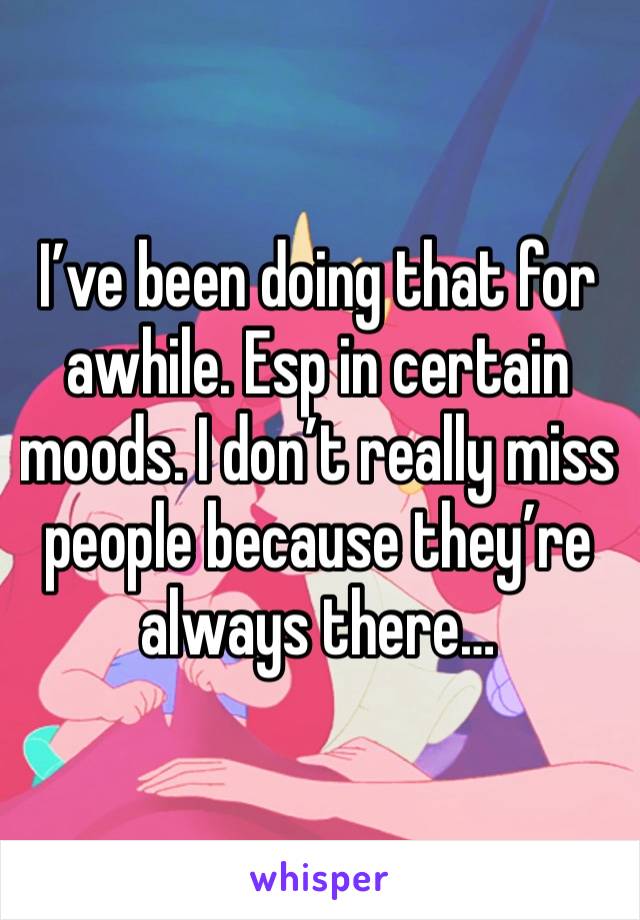 I’ve been doing that for awhile. Esp in certain moods. I don’t really miss people because they’re always there…