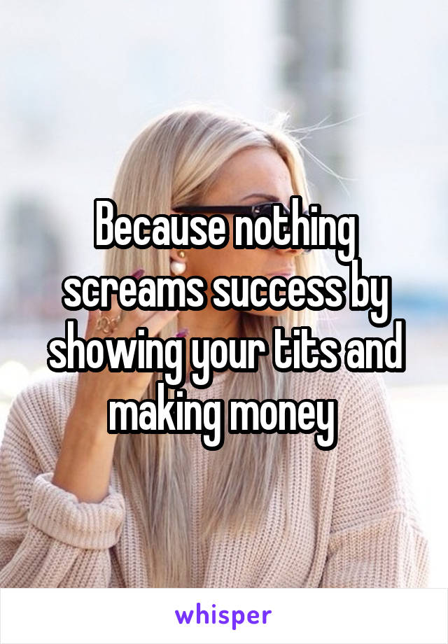 Because nothing screams success by showing your tits and making money 