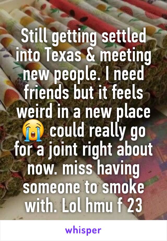 Still getting settled into Texas & meeting new people. I need friends but it feels weird in a new place 😭 could really go for a joint right about now. miss having someone to smoke with. Lol hmu f 23