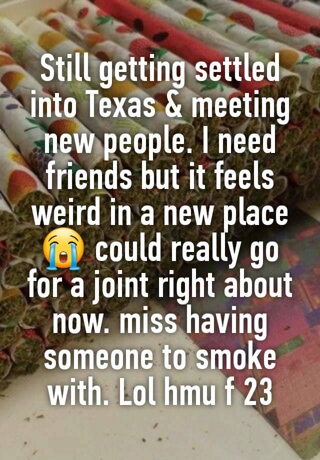 Still getting settled into Texas & meeting new people. I need friends but it feels weird in a new place 😭 could really go for a joint right about now. miss having someone to smoke with. Lol hmu f 23