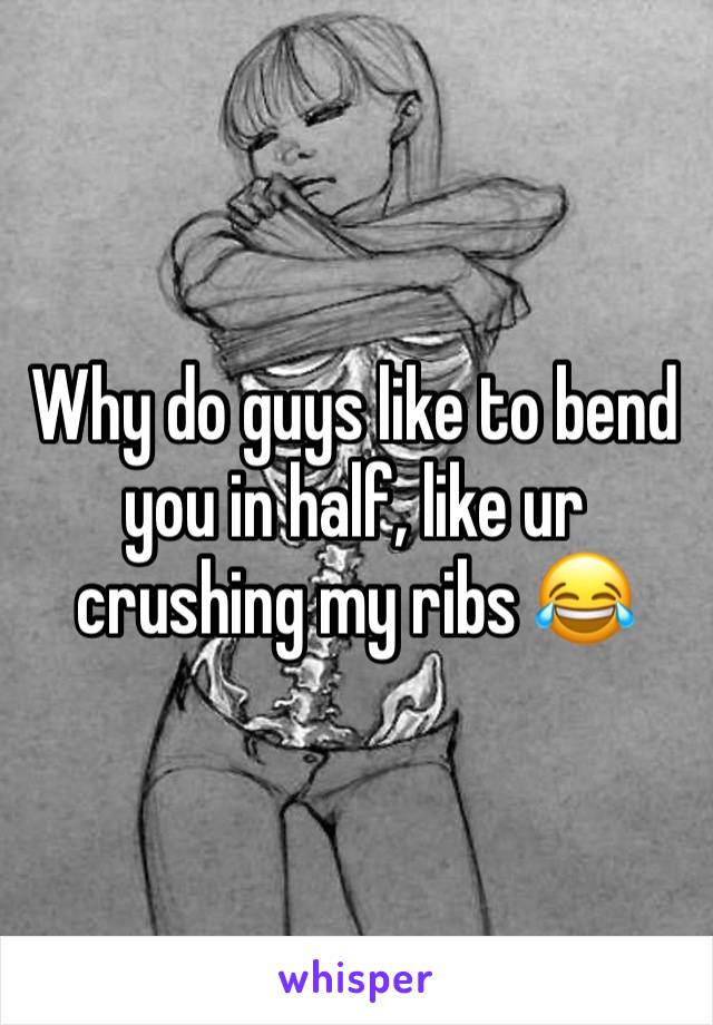 Why do guys like to bend you in half, like ur crushing my ribs 😂