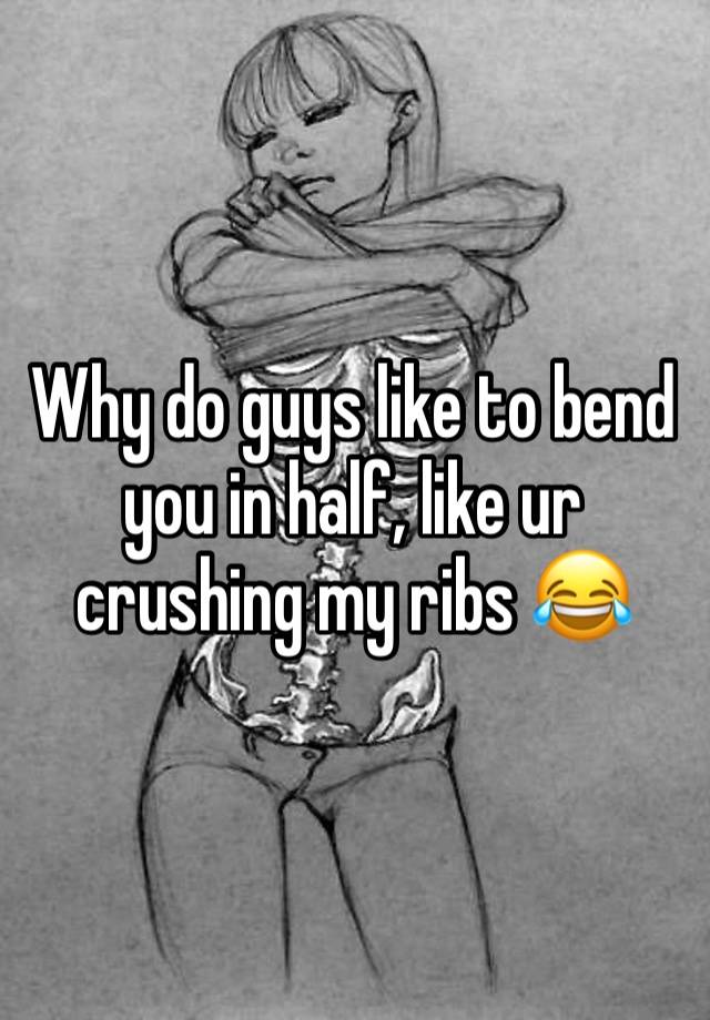 Why do guys like to bend you in half, like ur crushing my ribs 😂