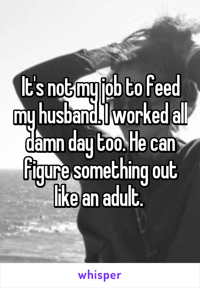 It's not my job to feed my husband. I worked all damn day too. He can figure something out like an adult. 