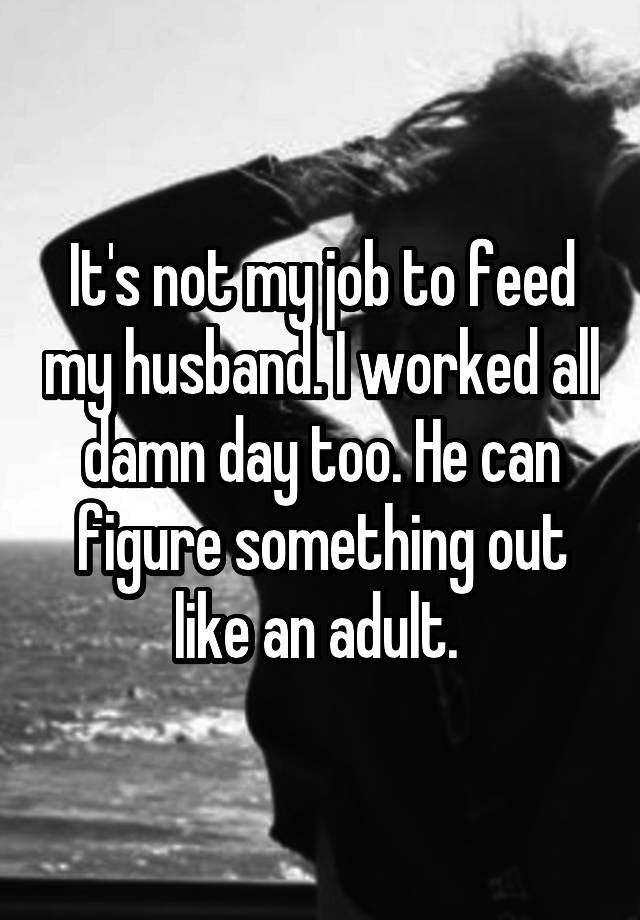 It's not my job to feed my husband. I worked all damn day too. He can figure something out like an adult. 