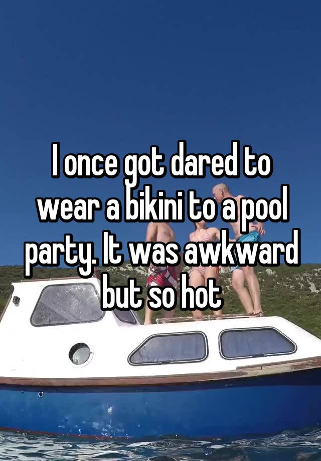 I once got dared to wear a bikini to a pool party. It was awkward but so hot