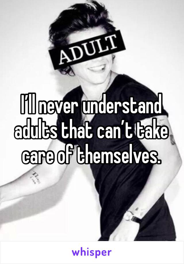 I’ll never understand adults that can’t take care of themselves. 