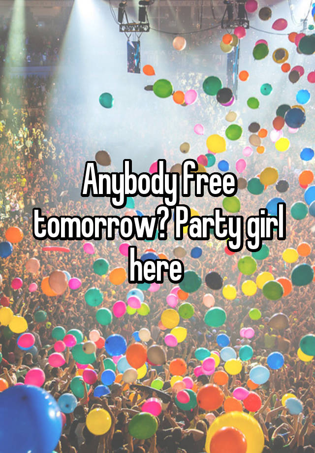 Anybody free tomorrow? Party girl here 