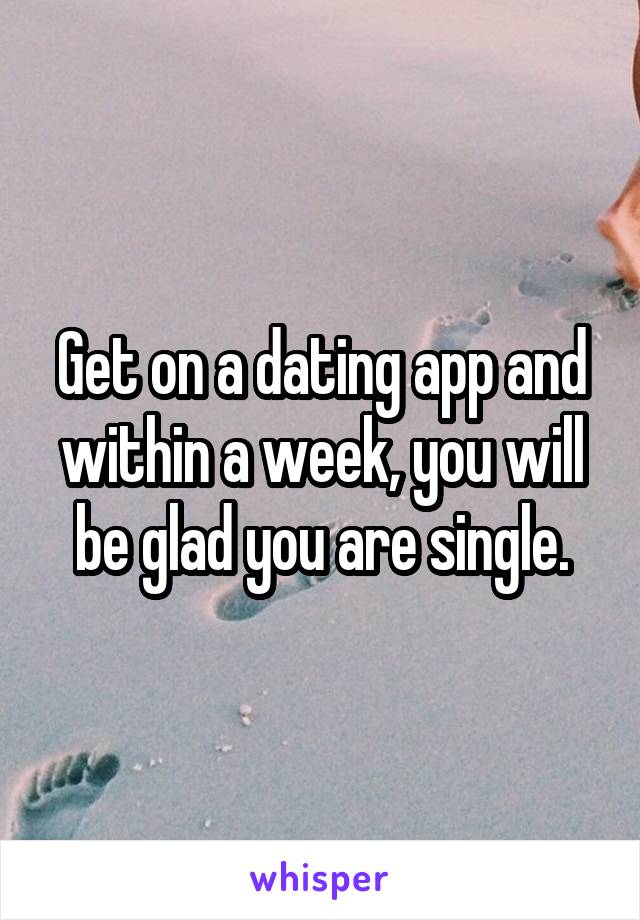 Get on a dating app and within a week, you will be glad you are single.