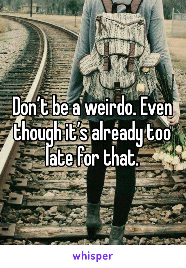 Don’t be a weirdo. Even though it’s already too late for that. 