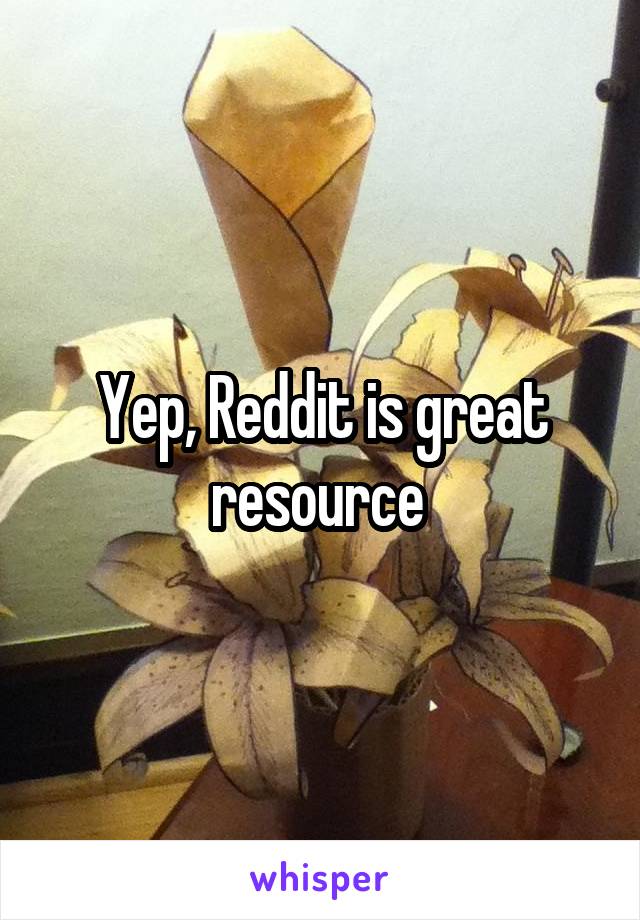 Yep, Reddit is great resource 