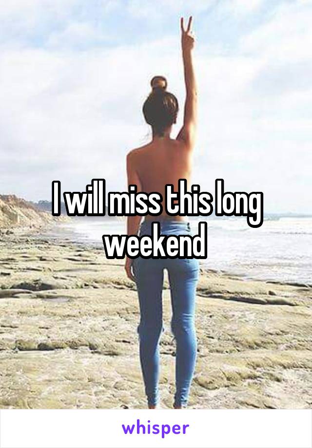 I will miss this long weekend 