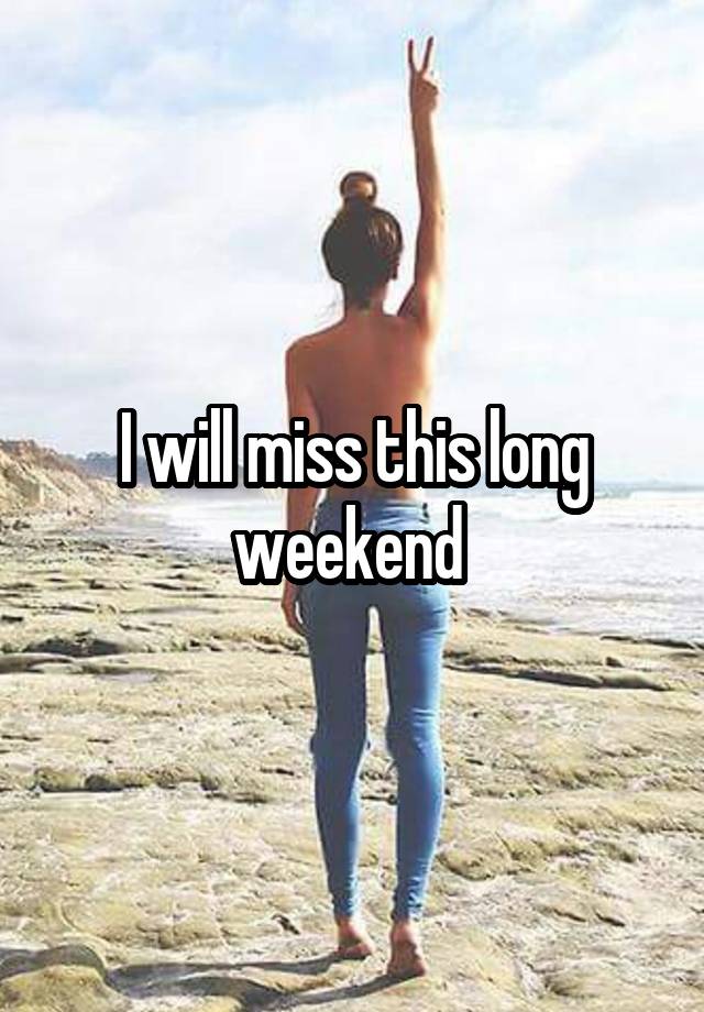 I will miss this long weekend 