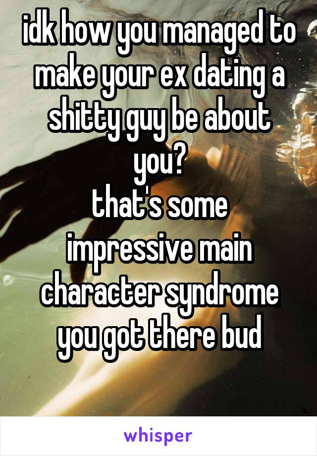 idk how you managed to make your ex dating a shitty guy be about you?
that's some impressive main character syndrome you got there bud

